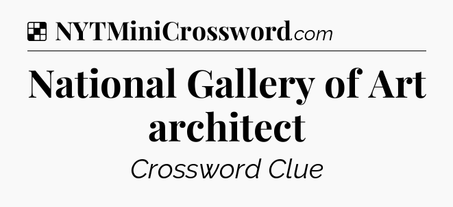 Solution: National Gallery of Art architect - NYT Crossword