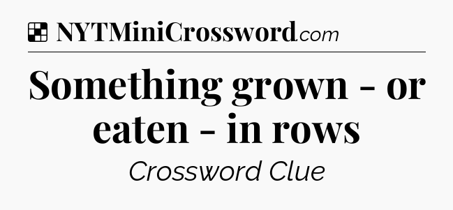Solution: Something grown - or eaten - in rows - NYT Crossword