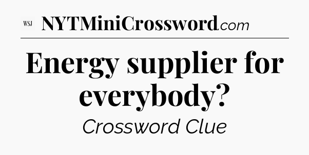 Energy supplier for everybody?  - WSJ Crossword