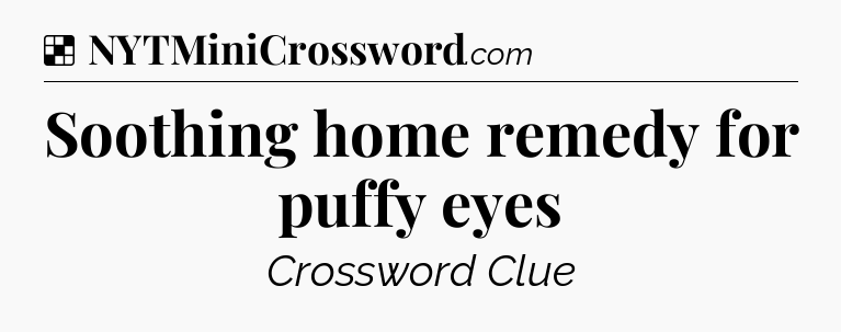 Soothing home remedy for puffy eyes NYT Crossword