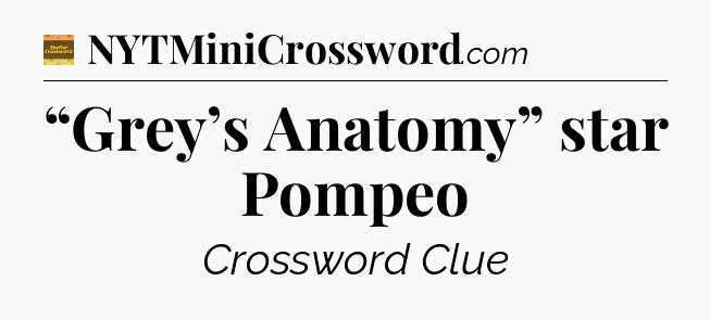 “Grey’s Anatomy” star Pompeo - Eugene Sheffer Crossword