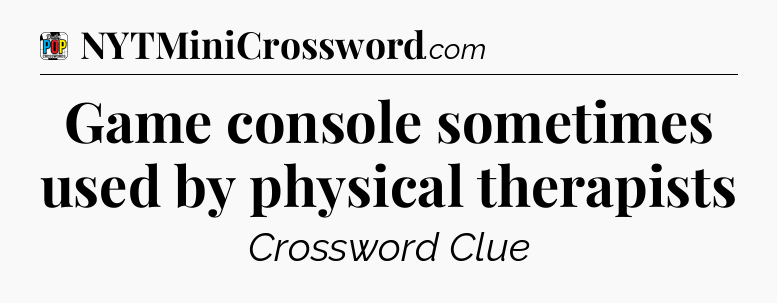 Game console sometimes used by physical therapists Crossword Clue