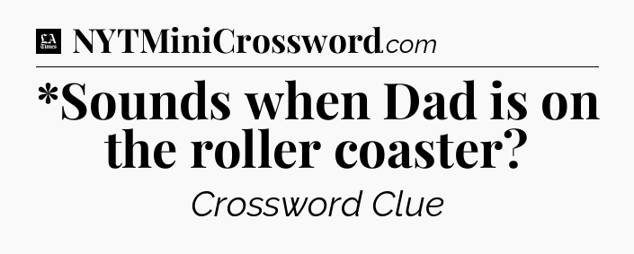 *Sounds when Dad is on the roller coaster - LA Times Crossword