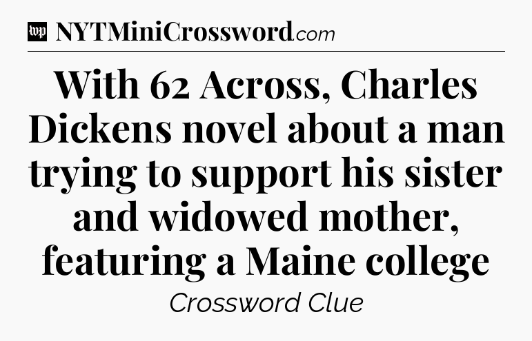 With 62 Across, Charles Dickens novel about a man trying to support his sister and widowed mother, featuring a Maine college Crossword Clue