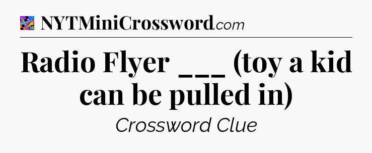 Radio Flyer ___ (toy a kid can be pulled in) Crossword Clue