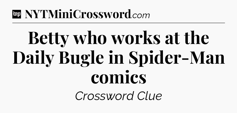 Betty who works at the Daily Bugle in Spider-Man comics Crossword Clue