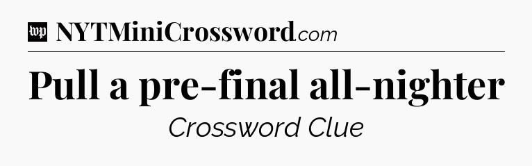 Pull a pre-final all-nighter Crossword Clue