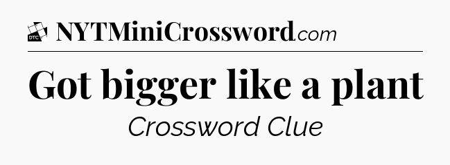 Got bigger like a plant - Daily Themed Classic Crossword