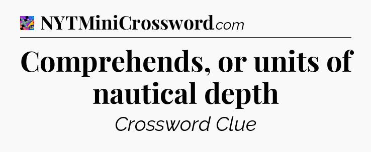 Comprehends, or units of nautical depth Crossword Clue