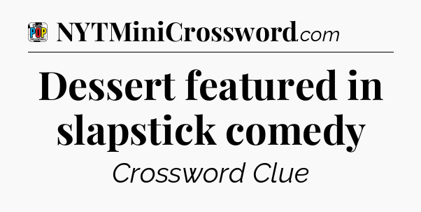 Dessert featured in slapstick comedy Crossword Clue