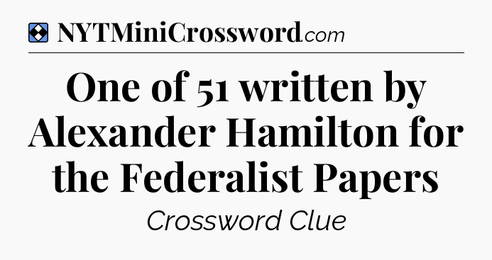 Solution: One of 51 written by Alexander Hamilton for the Federalist Papers - NYT Mini Crossword