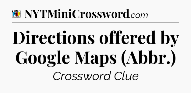 Directions offered by Google Maps (Abbr.) Crossword Clue