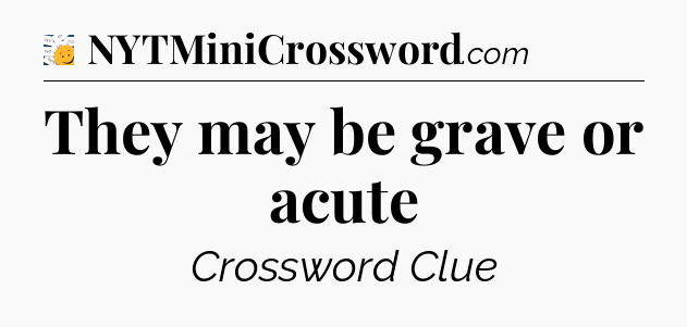 They may be grave or acute - 7 Little Words