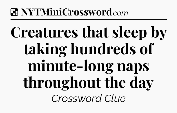 Solution: Creatures that sleep by taking hundreds of minute-long naps throughout the day - NYT Crossword