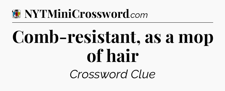 Comb-resistant, as a mop of hair Crossword Clue