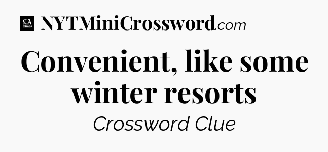 Convenient, like some winter resorts - LA Times Crossword
