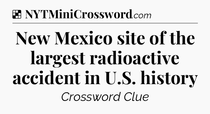 Solution: New Mexico site of the largest radioactive accident in U.S. history - NYT Crossword