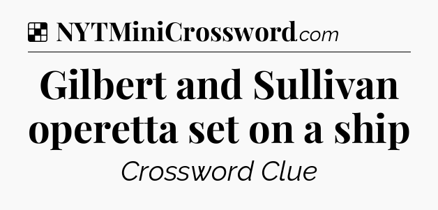 Solution: Gilbert and Sullivan operetta set on a ship - NYT Crossword