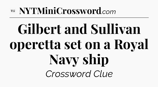 Gilbert and Sullivan operetta set on a Royal Navy ship - WSJ Crossword