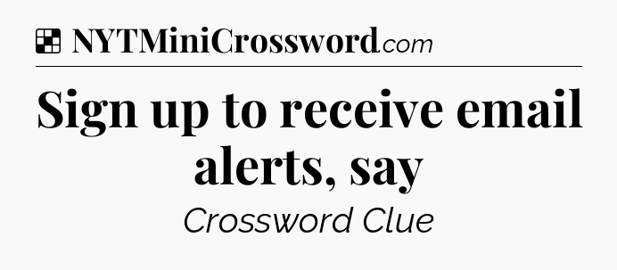 Solution: Sign up to receive email alerts, say - NYT Crossword