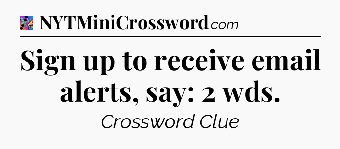 Sign up to receive email alerts, say: 2 wds Crossword Clue