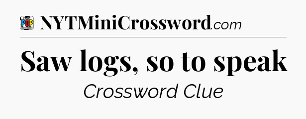 Saw logs, so to speak Crossword Clue