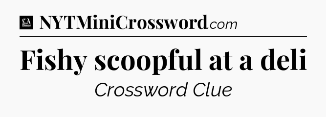 Fishy scoopful at a deli - LA Times Crossword