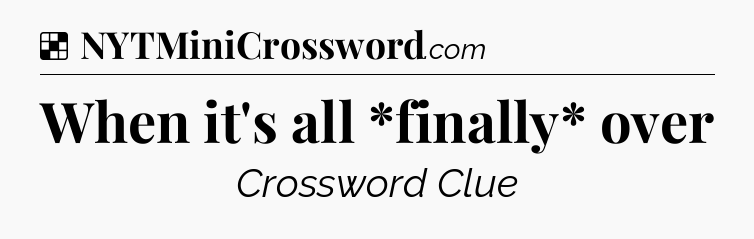 Solution: When it's all *finally* over - NYT Crossword