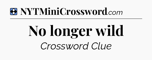 Solution: No longer wild - NYT Mini Crossword