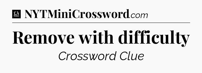 Remove with difficulty - LA Times Crossword