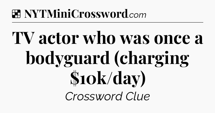 Solution: TV actor who was once a bodyguard (charging $10k/day) - NYT Crossword