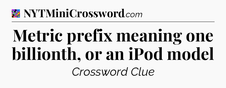 Metric prefix meaning one billionth, or an iPod model Crossword Clue