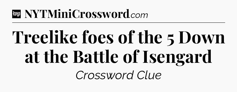 Treelike foes of the 5 Down at the Battle of Isengard Crossword Clue