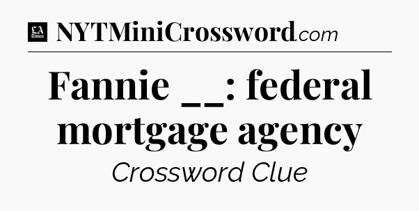 Fannie __: federal mortgage agency - LA Times Crossword