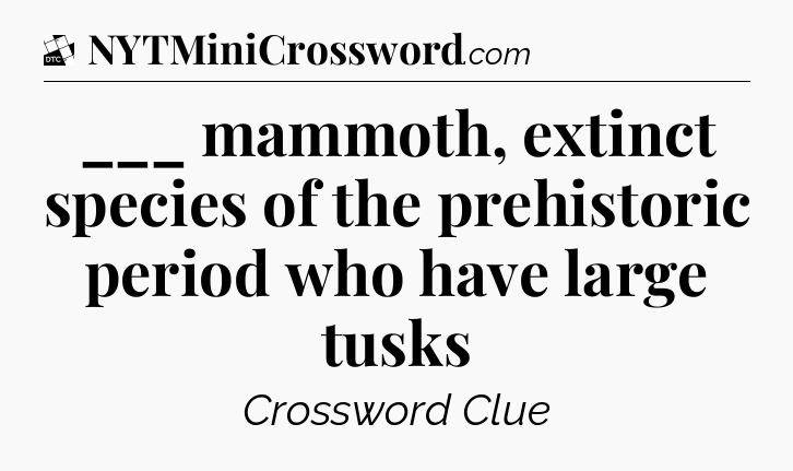 ___ mammoth, extinct species of the prehistoric period who have large tusks - Daily Themed Classic Crossword