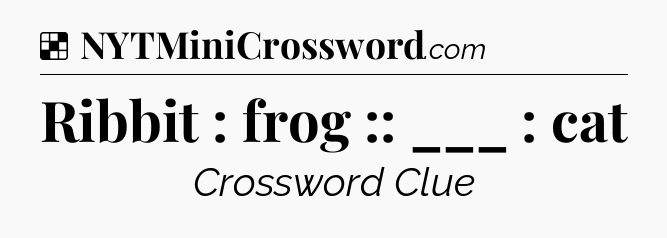Solution: Ribbit : frog :: ___ : cat - NYT Crossword