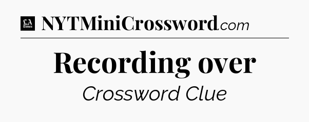 Recording over - LA Times Crossword