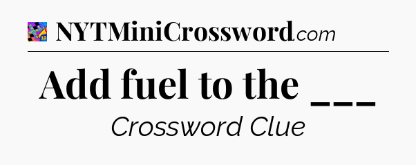 Add fuel to the ___ Crossword Clue