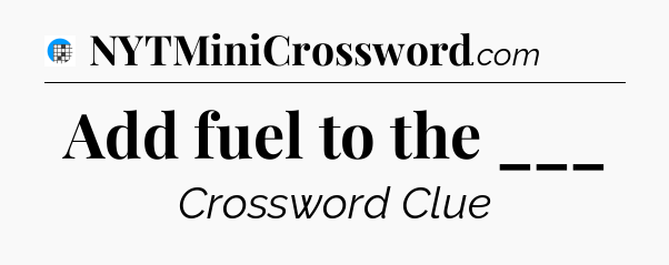 Add fuel to the ___ Crossword Clue
