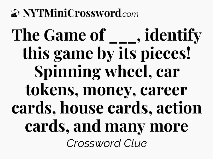 The Game of ___, identify this game by its pieces! Spinning wheel, car tokens, money, career cards, house cards, action cards, and many more - Daily Themed Classic Crossword