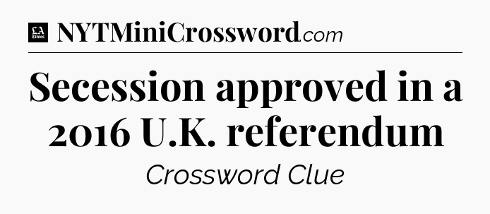 Secession approved in a 2016 U.K. referendum - LA Times Crossword