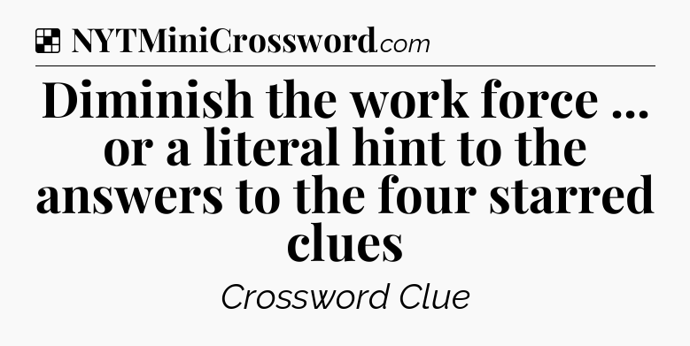 Solution: Diminish the work force ... or a literal hint to the answers to the four starred clues - NYT Crossword