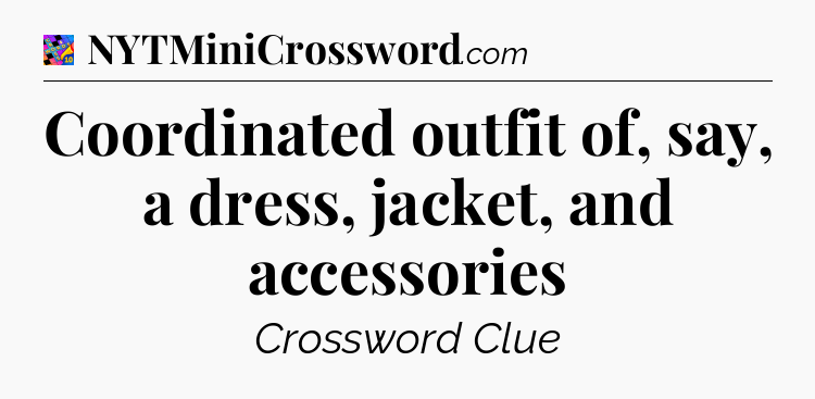Coordinated outfit of, say, a dress, jacket, and accessories Crossword Clue