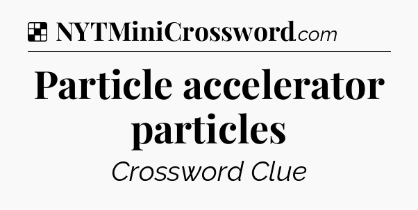 Solution: Particle accelerator particles - NYT Crossword