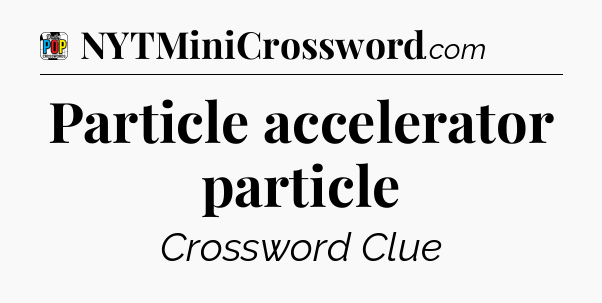 Particle accelerator particle Crossword Clue