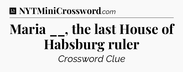 Maria __, the last House of Habsburg ruler - LA Times Crossword