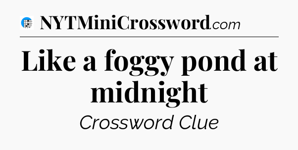 Like a foggy pond at midnight Crossword Clue