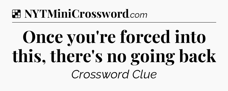 Solution: Once you're forced into this, there's no going back - NYT Crossword