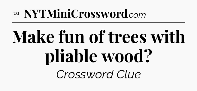 Make fun of trees with pliable wood - WSJ Crossword