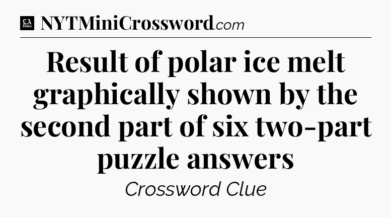 Result of polar ice melt graphically shown by the second part of six two-part puzzle answers - LA Times Crossword